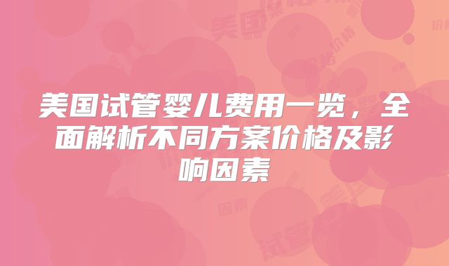 美国试管婴儿费用一览，全面解析不同方案价格及影响因素