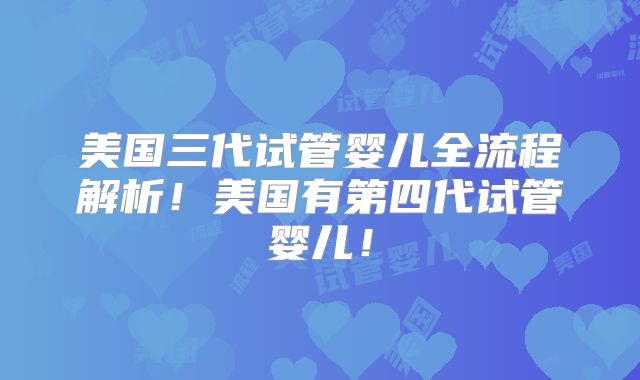 美国三代试管婴儿全流程解析！美国有第四代试管婴儿！