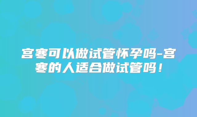 宫寒可以做试管怀孕吗-宫寒的人适合做试管吗！