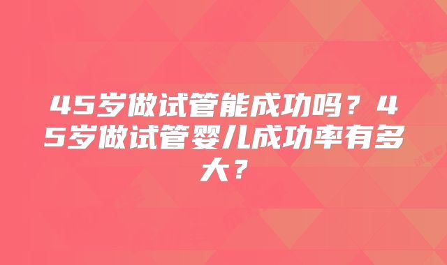 45岁做试管能成功吗？45岁做试管婴儿成功率有多大？