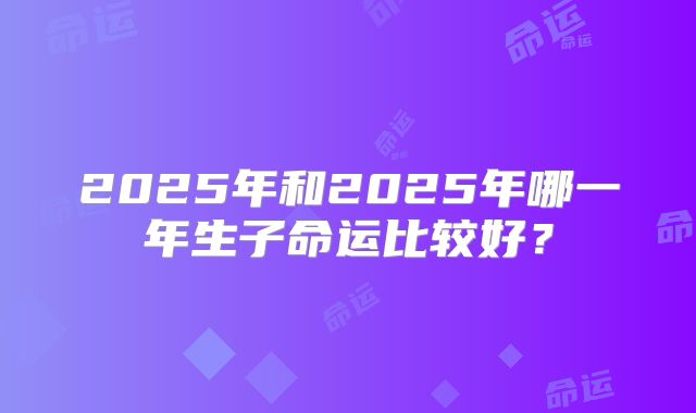 2025年和2025年哪一年生子命运比较好？