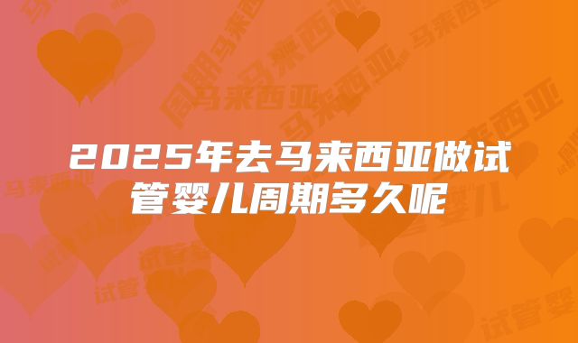2025年去马来西亚做试管婴儿周期多久呢