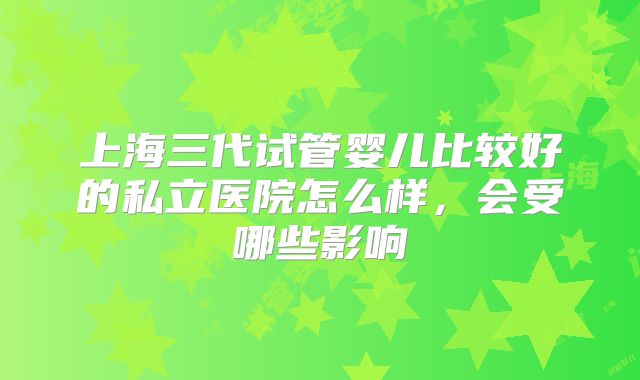 上海三代试管婴儿比较好的私立医院怎么样，会受哪些影响