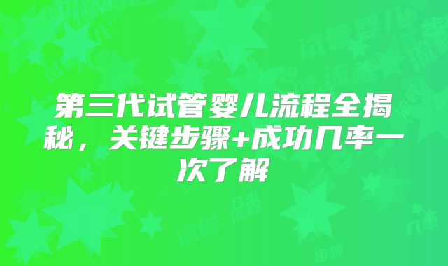 第三代试管婴儿流程全揭秘,关键步骤+成功几率一次了解