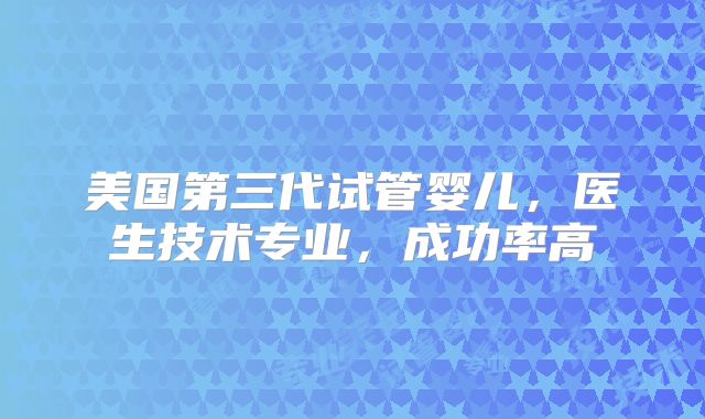 美国第三代试管婴儿，医生技术专业，成功率高