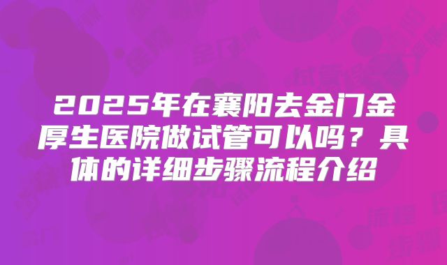2025年在襄阳去金门金厚生医院做试管可以吗？具体的详细步骤流程介绍