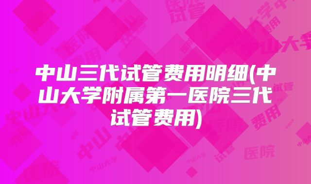 中山三代试管费用明细(中山大学附属第一医院三代试管费用)