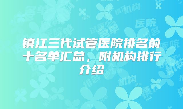 镇江三代试管医院排名前十名单汇总，附机构排行介绍