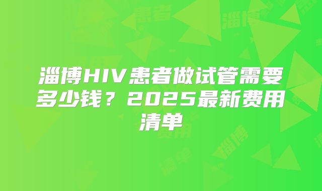 淄博HIV患者做试管需要多少钱?2025最新费用清单