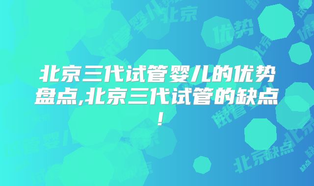 北京三代试管婴儿的优势盘点,北京三代试管的缺点!