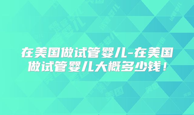 在美国做试管婴儿-在美国做试管婴儿大概多少钱!