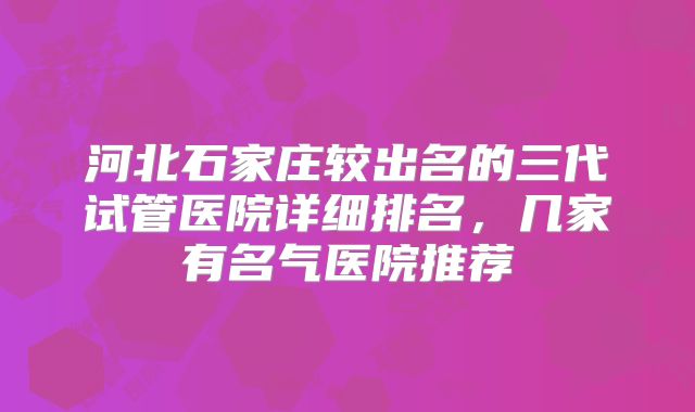 河北石家庄较出名的三代试管医院详细排名,几家有名气医院推荐