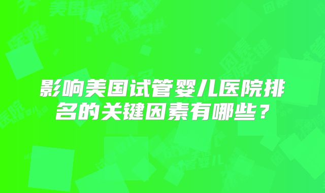 影响美国试管婴儿医院排名的关键因素有哪些？