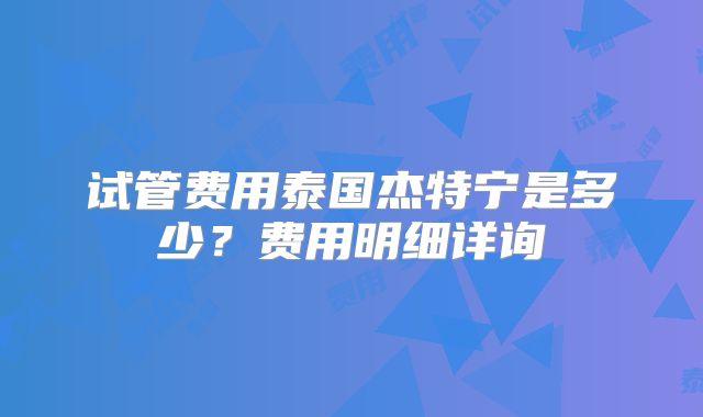 试管费用泰国杰特宁是多少？费用明细详询