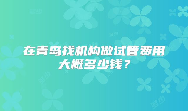 在青岛找机构做试管费用大概多少钱？