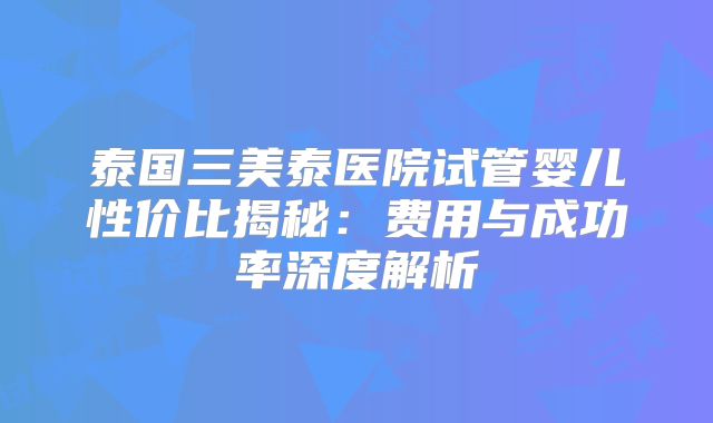 泰国三美泰医院试管婴儿性价比揭秘：费用与成功率深度解析