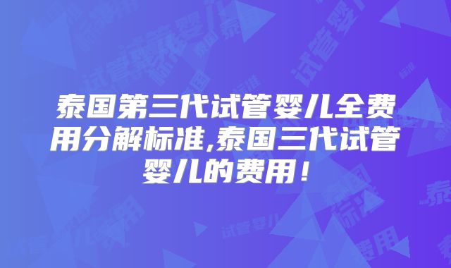 泰国第三代试管婴儿全费用分解标准,泰国三代试管婴儿的费用！