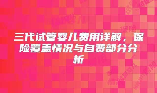 三代试管婴儿费用详解，保险覆盖情况与自费部分分析