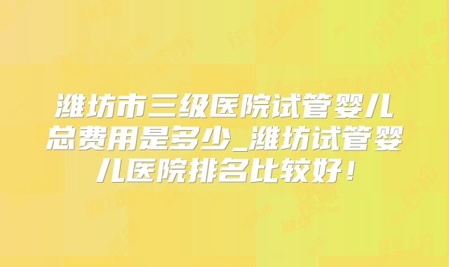 潍坊市三级医院试管婴儿总费用是多少_潍坊试管婴儿医院排名比较好！