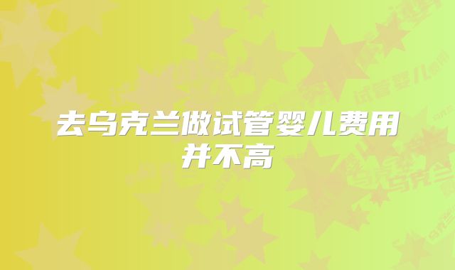 去乌克兰做试管婴儿费用并不高