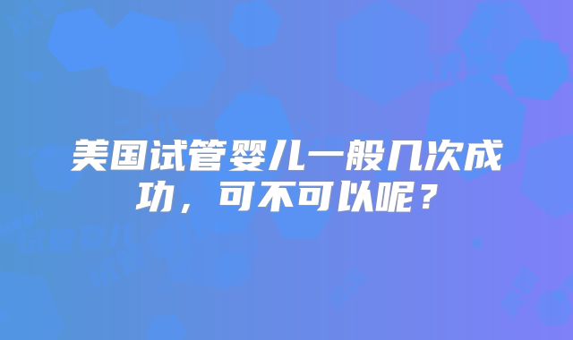 美国试管婴儿一般几次成功，可不可以呢？