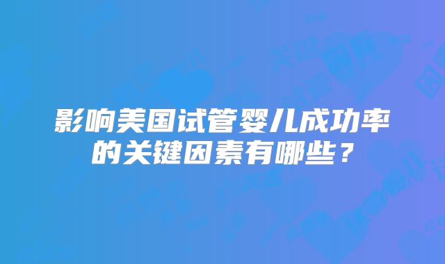 影响美国试管婴儿成功率的关键因素有哪些?