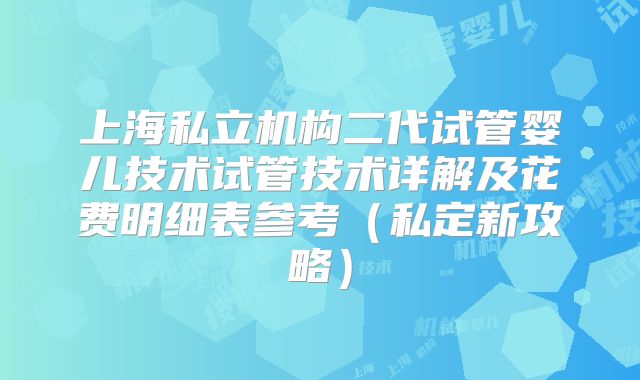 上海私立机构二代试管婴儿技术试管技术详解及花费明细表参考(私定新攻略)