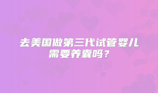 去美国做第三代试管婴儿需要养囊吗？