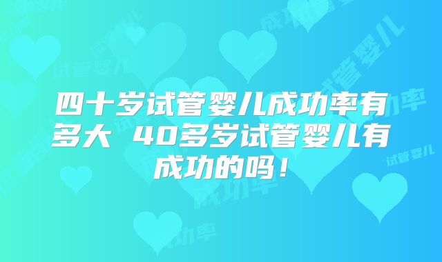 四十岁试管婴儿成功率有多大 40多岁试管婴儿有成功的吗！