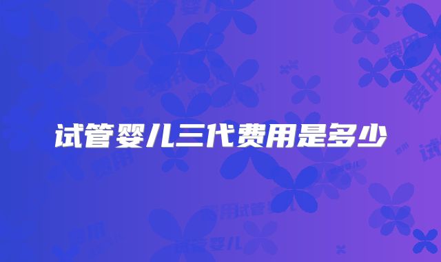 试管婴儿三代费用是多少