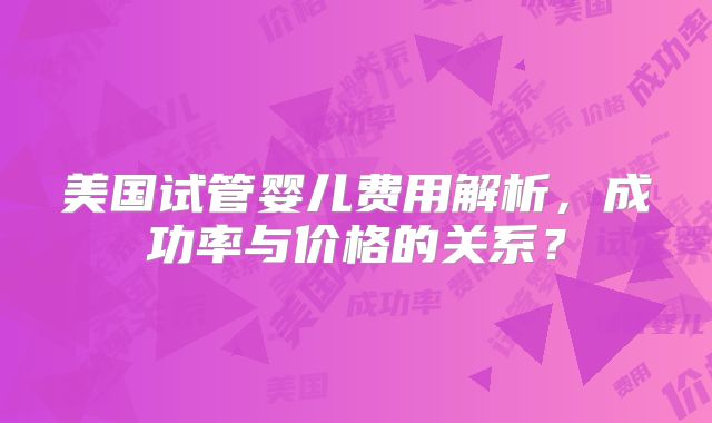 美国试管婴儿费用解析,成功率与价格的关系?