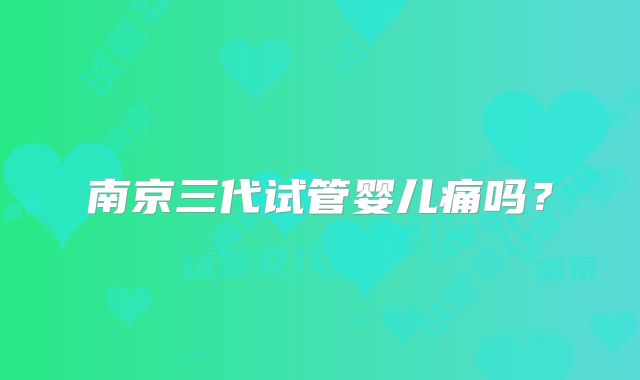 南京三代试管婴儿痛吗？
