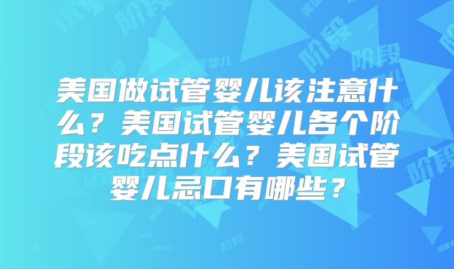 美国做试管婴儿该注意什么?美国试管婴儿各个阶段该吃点什么?美国试管婴儿忌口有哪些?