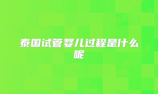 泰国试管婴儿过程是什么呢