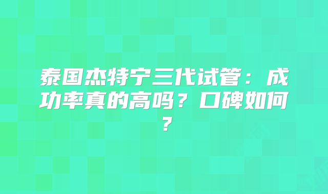 泰国杰特宁三代试管：成功率真的高吗？口碑如何？