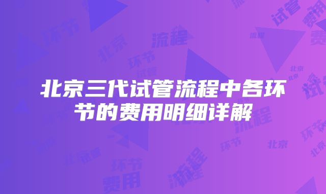 北京三代试管流程中各环节的费用明细详解