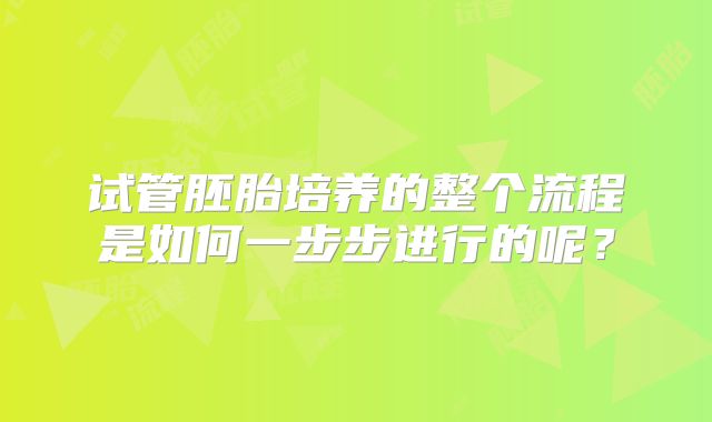 试管胚胎培养的整个流程是如何一步步进行的呢？