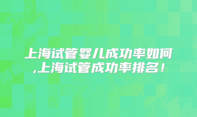 上海试管婴儿成功率如何,上海试管成功率排名！