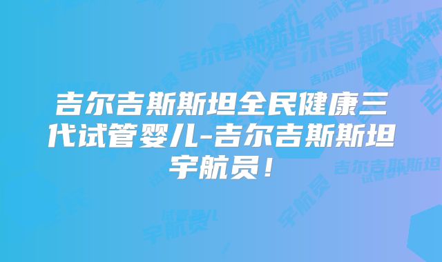 吉尔吉斯斯坦全民健康三代试管婴儿-吉尔吉斯斯坦宇航员!