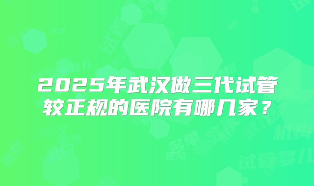 2025年武汉做三代试管较正规的医院有哪几家?