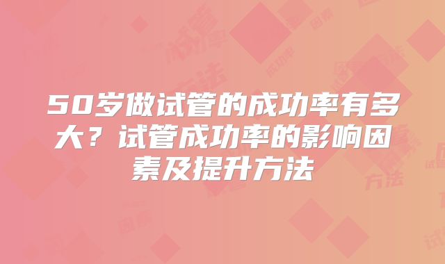 50岁做试管的成功率有多大？试管成功率的影响因素及提升方法