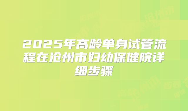 2025年高龄单身试管流程在沧州市妇幼保健院详细步骤