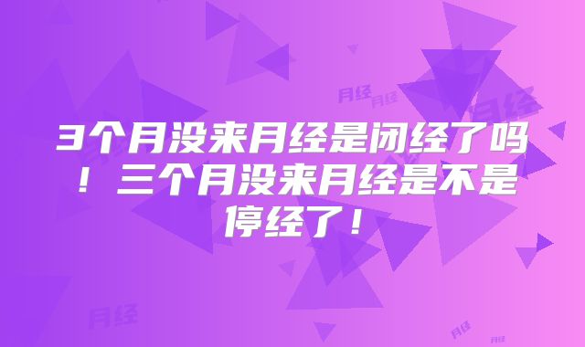 3个月没来月经是闭经了吗！三个月没来月经是不是停经了！