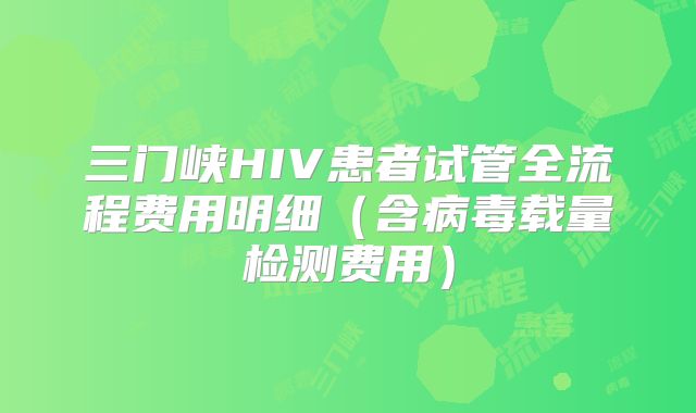 三门峡HIV患者试管全流程费用明细（含病毒载量检测费用）