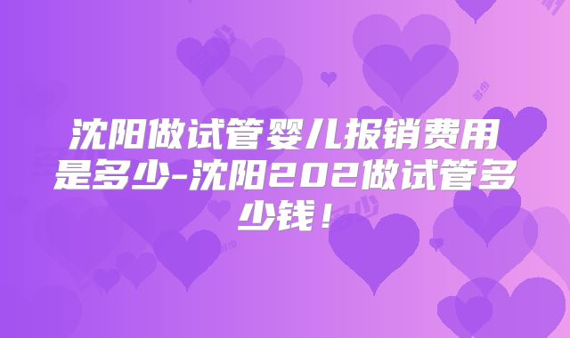 沈阳做试管婴儿报销费用是多少-沈阳202做试管多少钱!