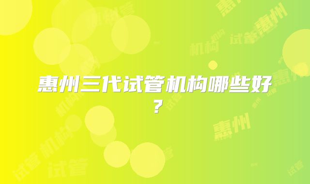惠州三代试管机构哪些好？
