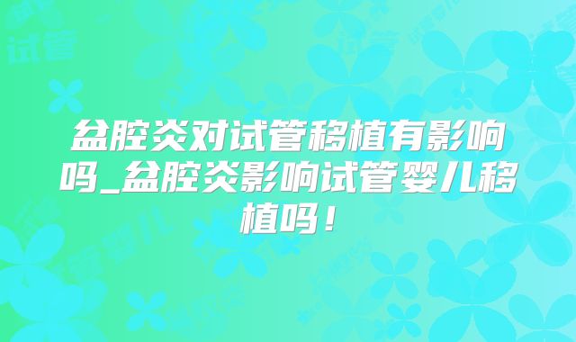 盆腔炎对试管移植有影响吗_盆腔炎影响试管婴儿移植吗！