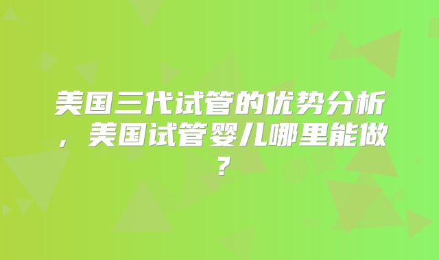 美国三代试管的优势分析，美国试管婴儿哪里能做？