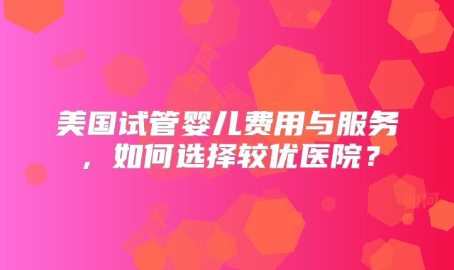 美国试管婴儿费用与服务，如何选择较优医院？