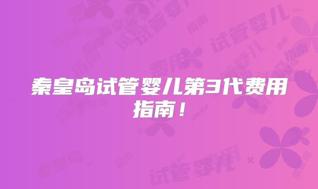 秦皇岛试管婴儿第3代费用指南！